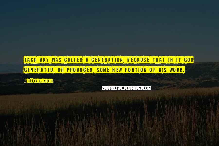 Ellen G. White Quotes: Each day was called a generation, because that in it God generated, or produced, some new portion of his work.