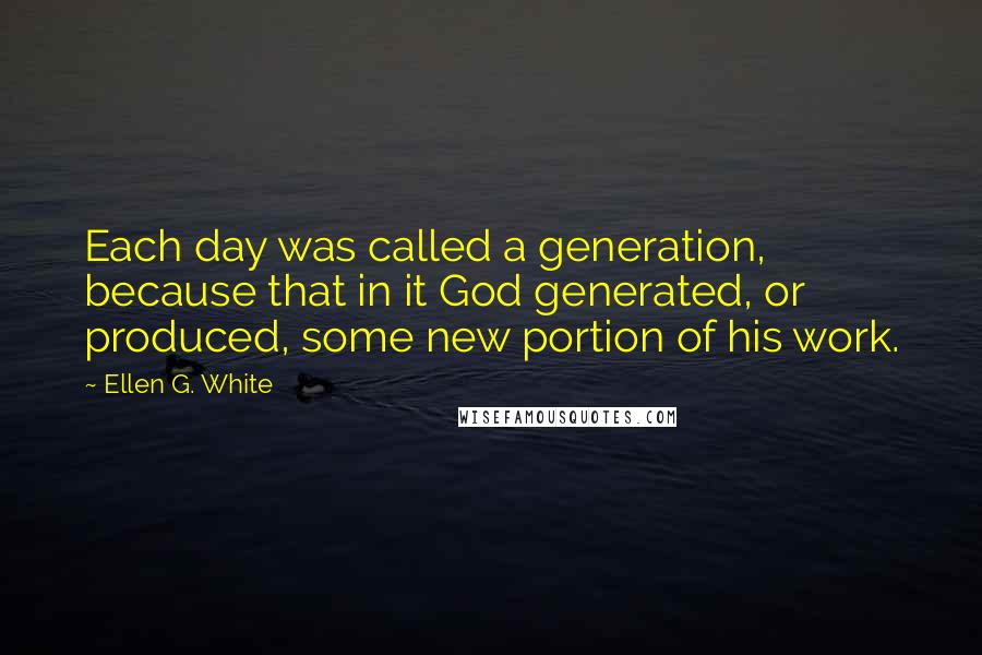 Ellen G. White Quotes: Each day was called a generation, because that in it God generated, or produced, some new portion of his work.