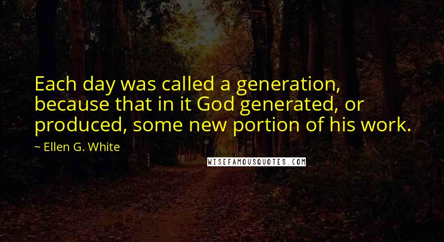 Ellen G. White Quotes: Each day was called a generation, because that in it God generated, or produced, some new portion of his work.