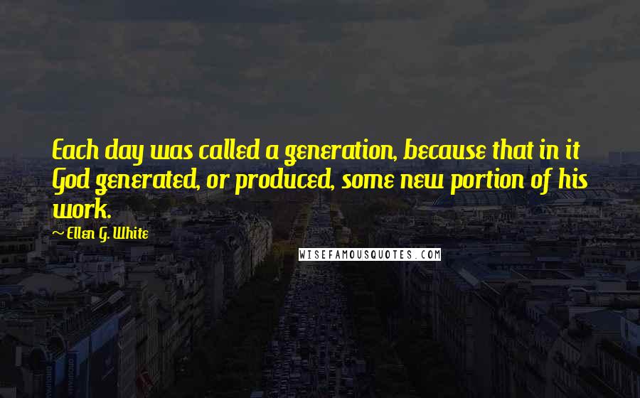 Ellen G. White Quotes: Each day was called a generation, because that in it God generated, or produced, some new portion of his work.