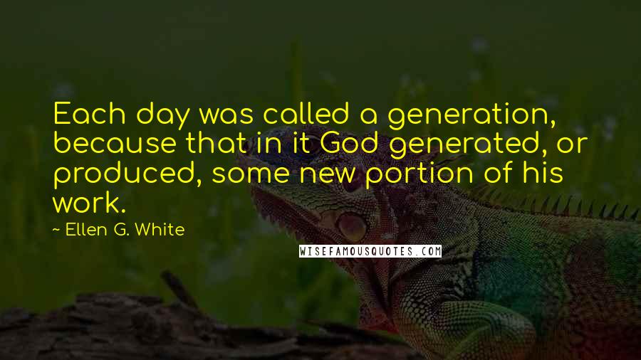 Ellen G. White Quotes: Each day was called a generation, because that in it God generated, or produced, some new portion of his work.