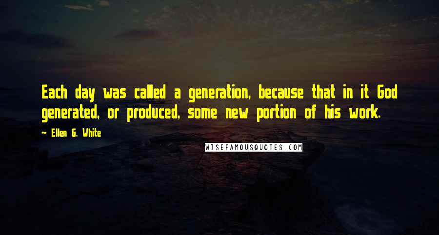 Ellen G. White Quotes: Each day was called a generation, because that in it God generated, or produced, some new portion of his work.