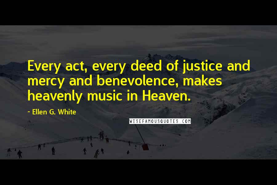Ellen G. White Quotes: Every act, every deed of justice and mercy and benevolence, makes heavenly music in Heaven.