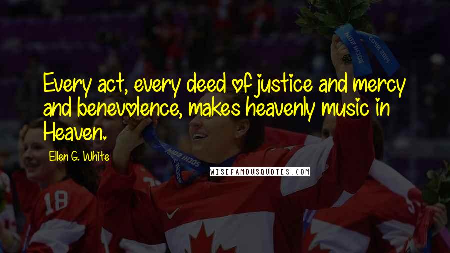 Ellen G. White Quotes: Every act, every deed of justice and mercy and benevolence, makes heavenly music in Heaven.