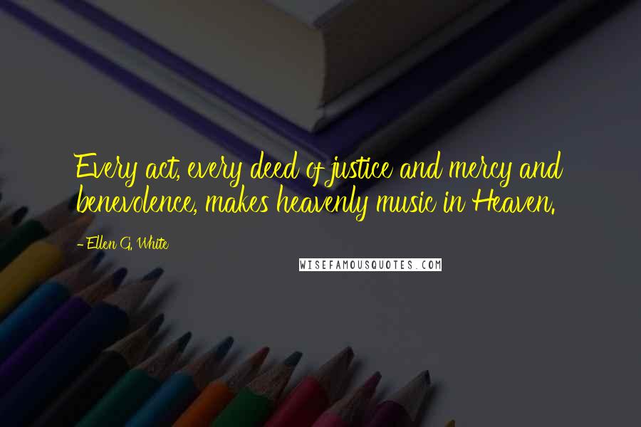 Ellen G. White Quotes: Every act, every deed of justice and mercy and benevolence, makes heavenly music in Heaven.