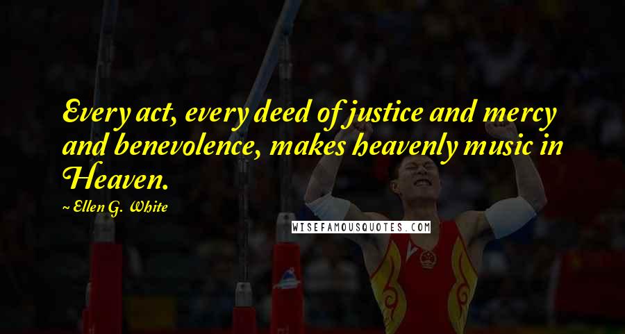 Ellen G. White Quotes: Every act, every deed of justice and mercy and benevolence, makes heavenly music in Heaven.