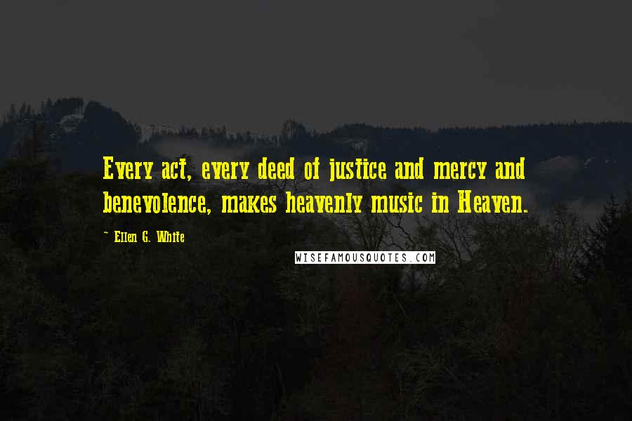 Ellen G. White Quotes: Every act, every deed of justice and mercy and benevolence, makes heavenly music in Heaven.