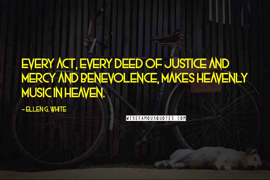 Ellen G. White Quotes: Every act, every deed of justice and mercy and benevolence, makes heavenly music in Heaven.
