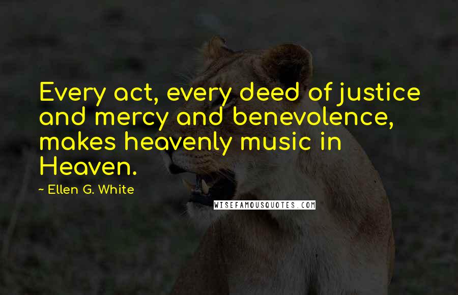 Ellen G. White Quotes: Every act, every deed of justice and mercy and benevolence, makes heavenly music in Heaven.