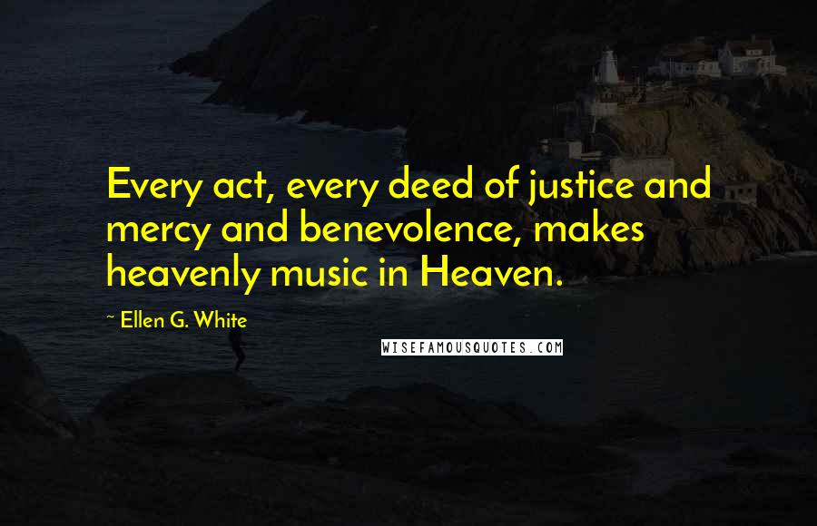 Ellen G. White Quotes: Every act, every deed of justice and mercy and benevolence, makes heavenly music in Heaven.