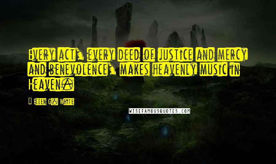 Ellen G. White Quotes: Every act, every deed of justice and mercy and benevolence, makes heavenly music in Heaven.
