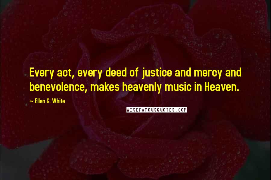 Ellen G. White Quotes: Every act, every deed of justice and mercy and benevolence, makes heavenly music in Heaven.