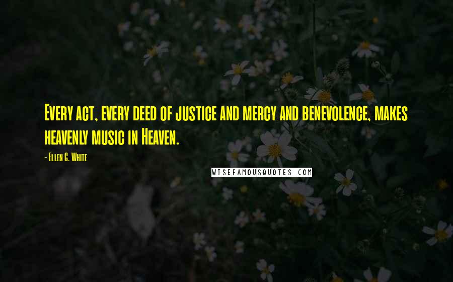 Ellen G. White Quotes: Every act, every deed of justice and mercy and benevolence, makes heavenly music in Heaven.