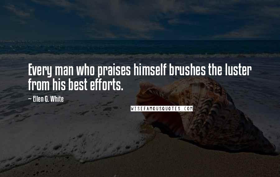 Ellen G. White Quotes: Every man who praises himself brushes the luster from his best efforts.