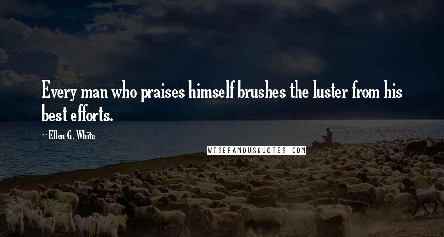 Ellen G. White Quotes: Every man who praises himself brushes the luster from his best efforts.