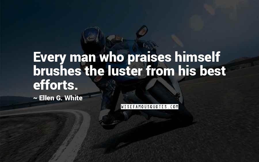 Ellen G. White Quotes: Every man who praises himself brushes the luster from his best efforts.