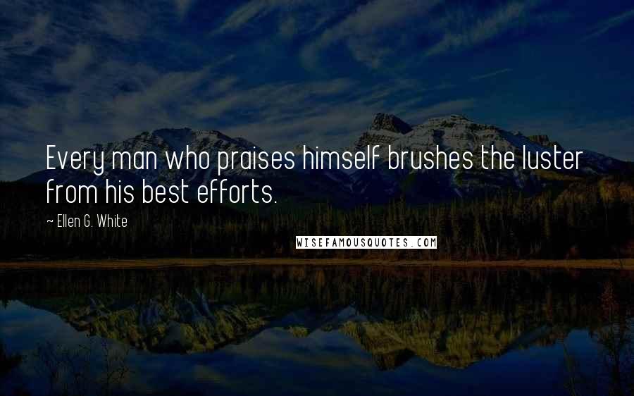 Ellen G. White Quotes: Every man who praises himself brushes the luster from his best efforts.