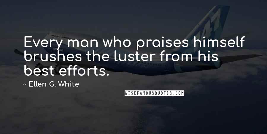 Ellen G. White Quotes: Every man who praises himself brushes the luster from his best efforts.