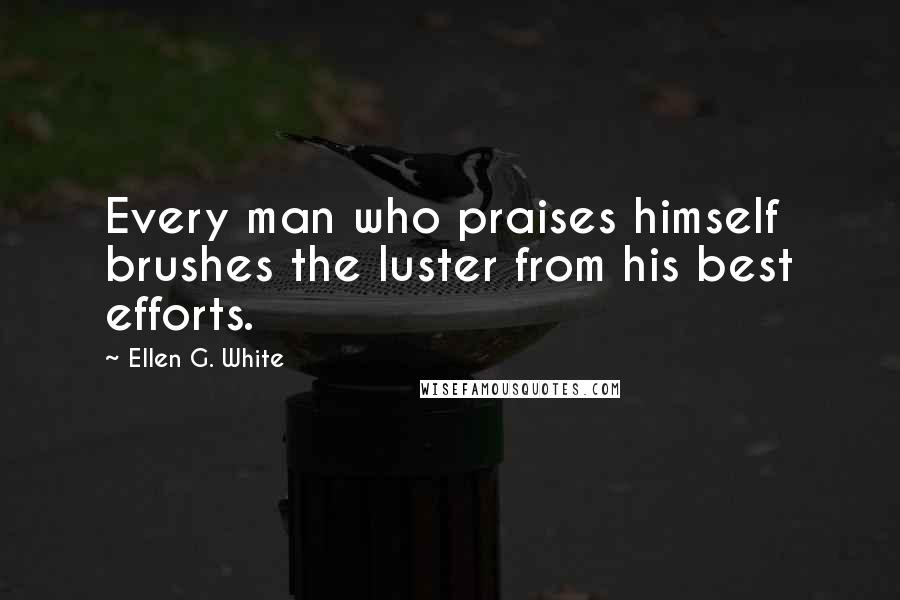 Ellen G. White Quotes: Every man who praises himself brushes the luster from his best efforts.