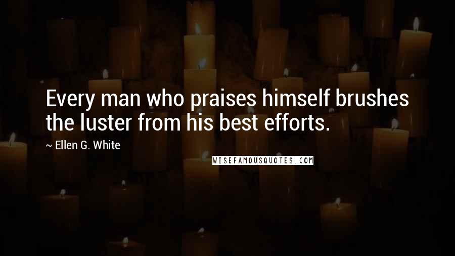 Ellen G. White Quotes: Every man who praises himself brushes the luster from his best efforts.