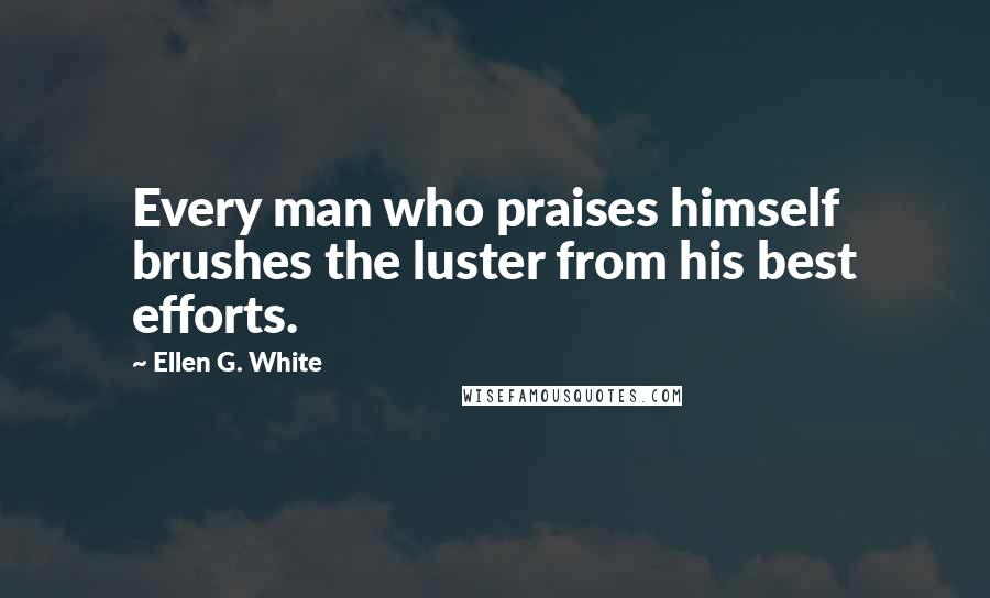 Ellen G. White Quotes: Every man who praises himself brushes the luster from his best efforts.