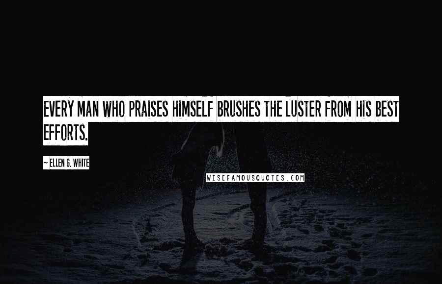 Ellen G. White Quotes: Every man who praises himself brushes the luster from his best efforts.