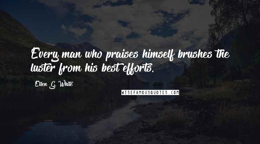 Ellen G. White Quotes: Every man who praises himself brushes the luster from his best efforts.