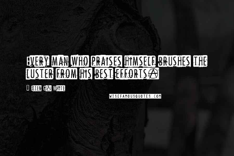 Ellen G. White Quotes: Every man who praises himself brushes the luster from his best efforts.