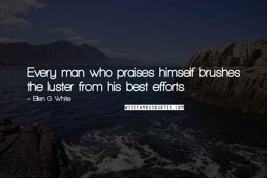 Ellen G. White Quotes: Every man who praises himself brushes the luster from his best efforts.