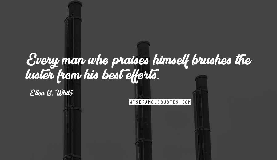 Ellen G. White Quotes: Every man who praises himself brushes the luster from his best efforts.