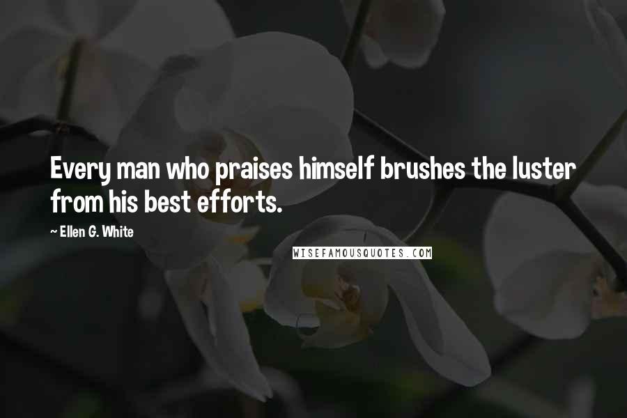 Ellen G. White Quotes: Every man who praises himself brushes the luster from his best efforts.