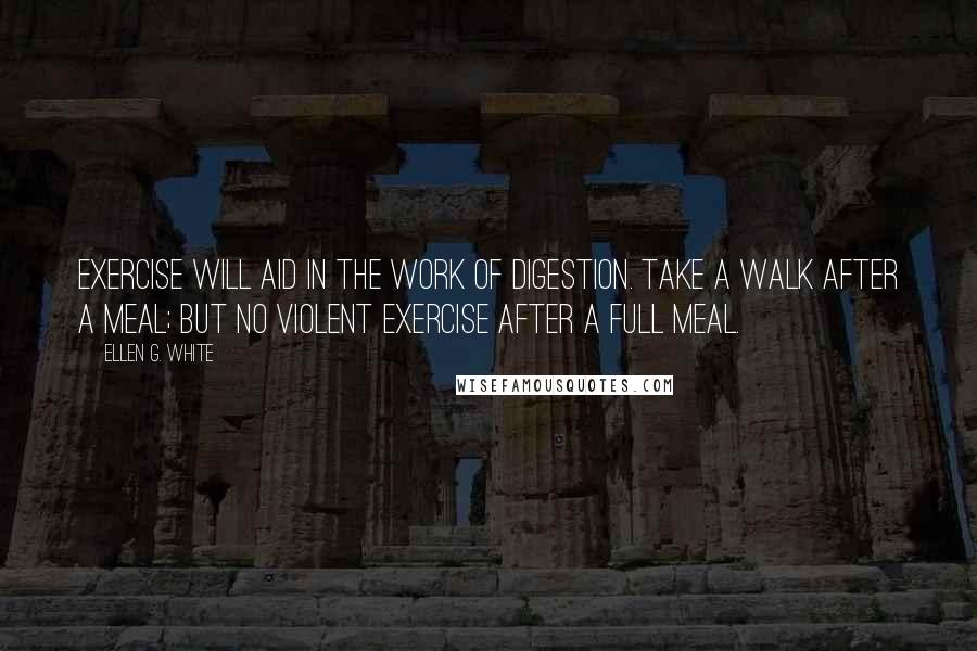 Ellen G. White Quotes: Exercise will aid in the work of digestion. Take a walk after a meal; but no violent exercise after a full meal.