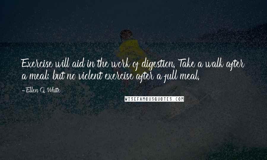 Ellen G. White Quotes: Exercise will aid in the work of digestion. Take a walk after a meal; but no violent exercise after a full meal.