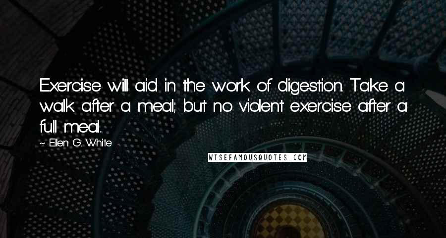 Ellen G. White Quotes: Exercise will aid in the work of digestion. Take a walk after a meal; but no violent exercise after a full meal.