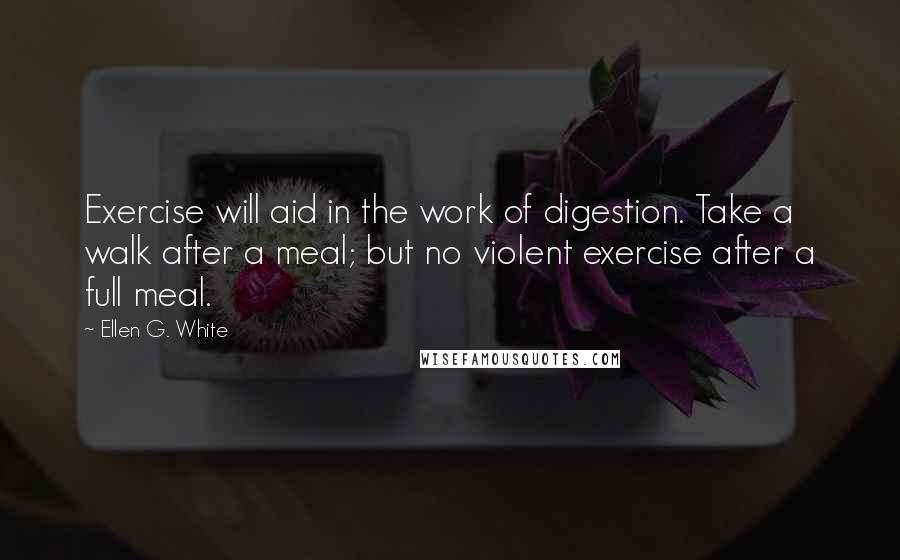 Ellen G. White Quotes: Exercise will aid in the work of digestion. Take a walk after a meal; but no violent exercise after a full meal.