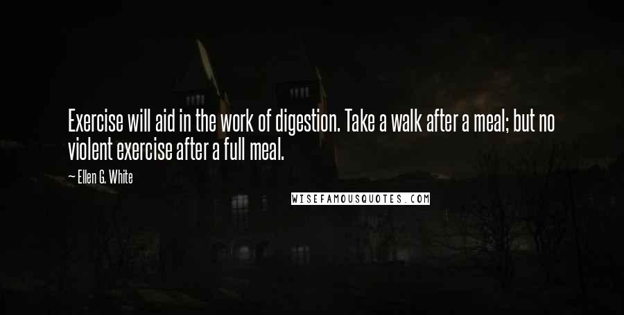 Ellen G. White Quotes: Exercise will aid in the work of digestion. Take a walk after a meal; but no violent exercise after a full meal.