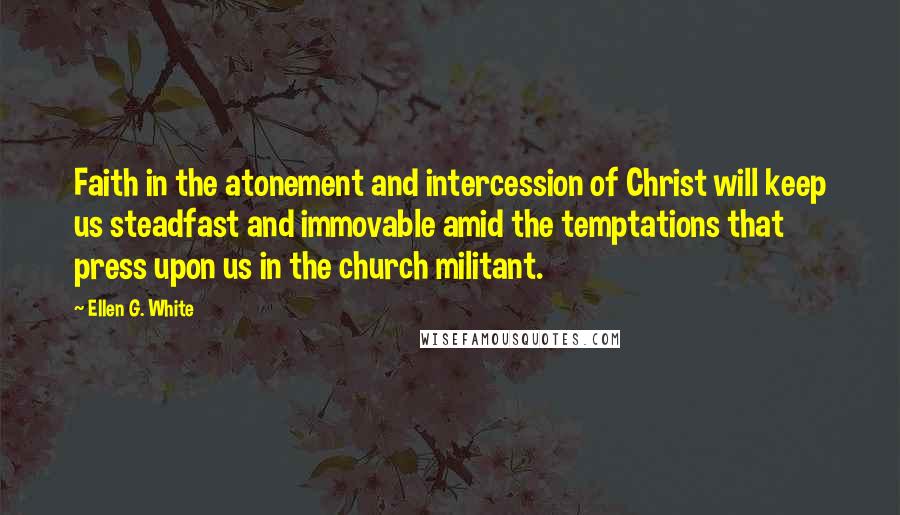 Ellen G. White Quotes: Faith in the atonement and intercession of Christ will keep us steadfast and immovable amid the temptations that press upon us in the church militant.