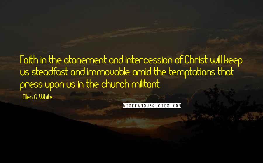 Ellen G. White Quotes: Faith in the atonement and intercession of Christ will keep us steadfast and immovable amid the temptations that press upon us in the church militant.