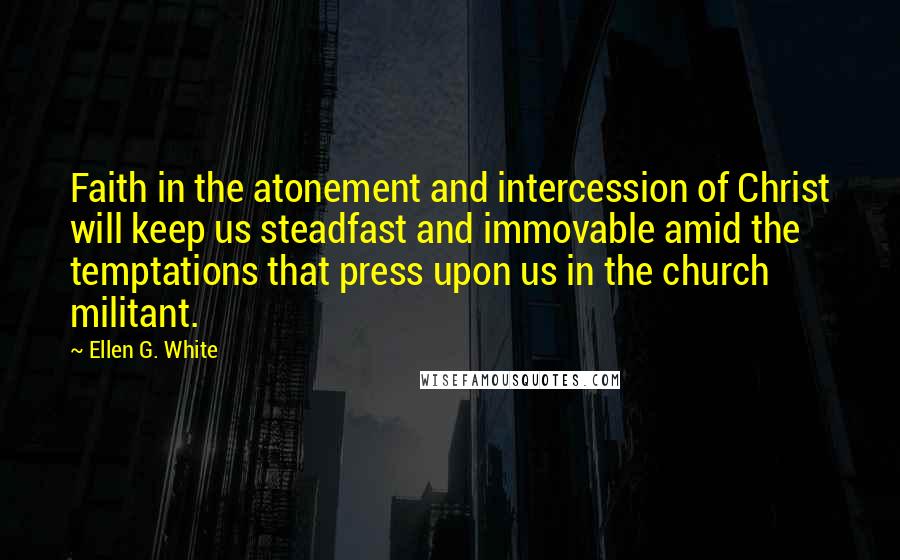 Ellen G. White Quotes: Faith in the atonement and intercession of Christ will keep us steadfast and immovable amid the temptations that press upon us in the church militant.
