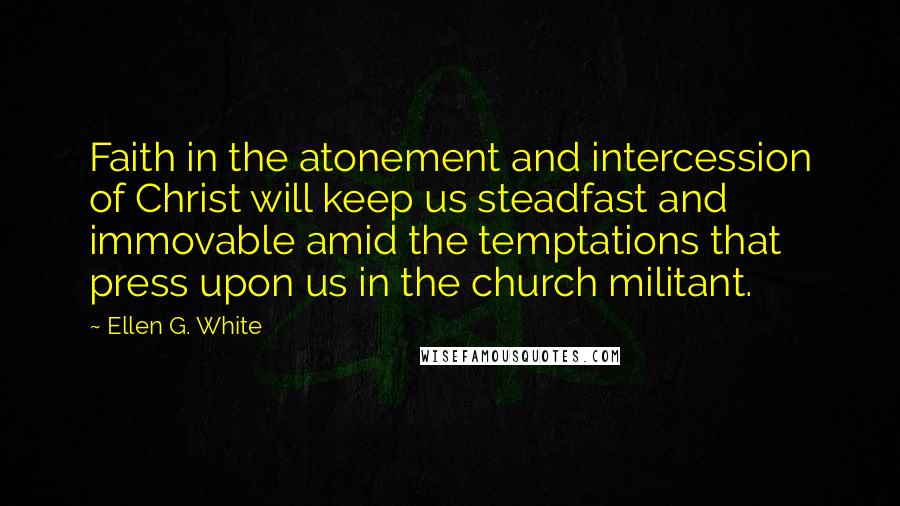 Ellen G. White Quotes: Faith in the atonement and intercession of Christ will keep us steadfast and immovable amid the temptations that press upon us in the church militant.