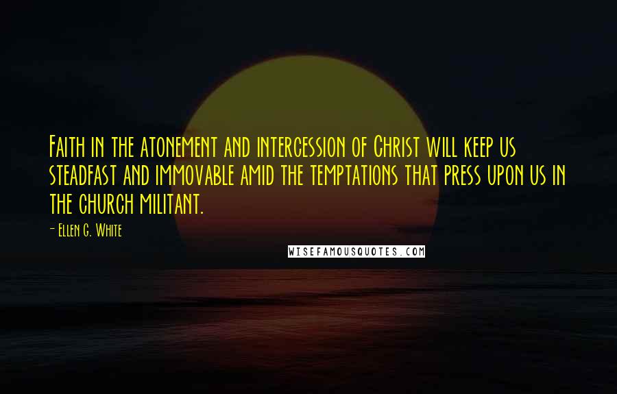 Ellen G. White Quotes: Faith in the atonement and intercession of Christ will keep us steadfast and immovable amid the temptations that press upon us in the church militant.