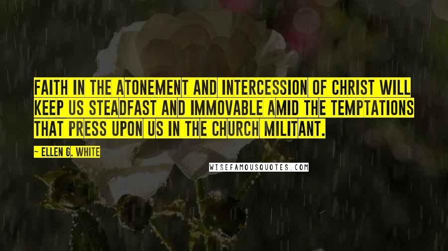 Ellen G. White Quotes: Faith in the atonement and intercession of Christ will keep us steadfast and immovable amid the temptations that press upon us in the church militant.