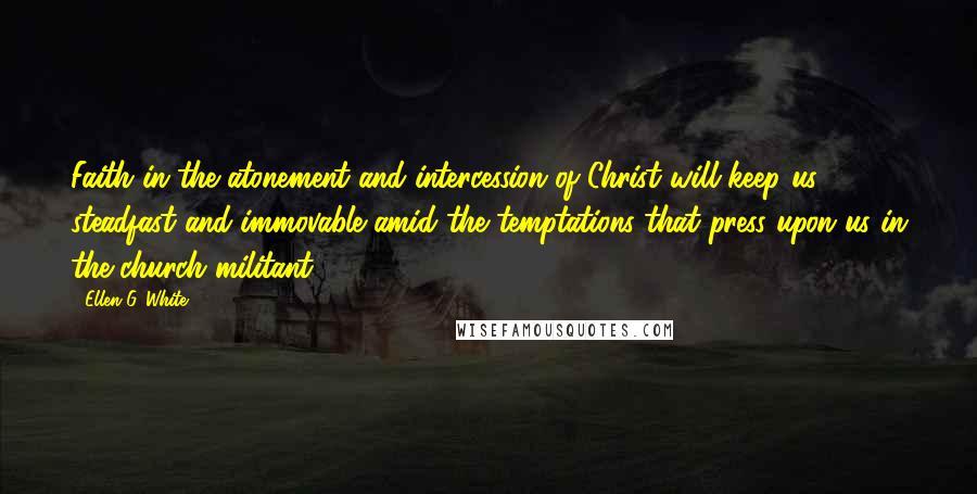 Ellen G. White Quotes: Faith in the atonement and intercession of Christ will keep us steadfast and immovable amid the temptations that press upon us in the church militant.