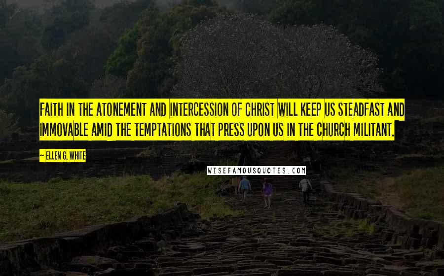 Ellen G. White Quotes: Faith in the atonement and intercession of Christ will keep us steadfast and immovable amid the temptations that press upon us in the church militant.