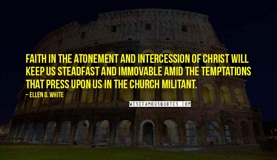 Ellen G. White Quotes: Faith in the atonement and intercession of Christ will keep us steadfast and immovable amid the temptations that press upon us in the church militant.