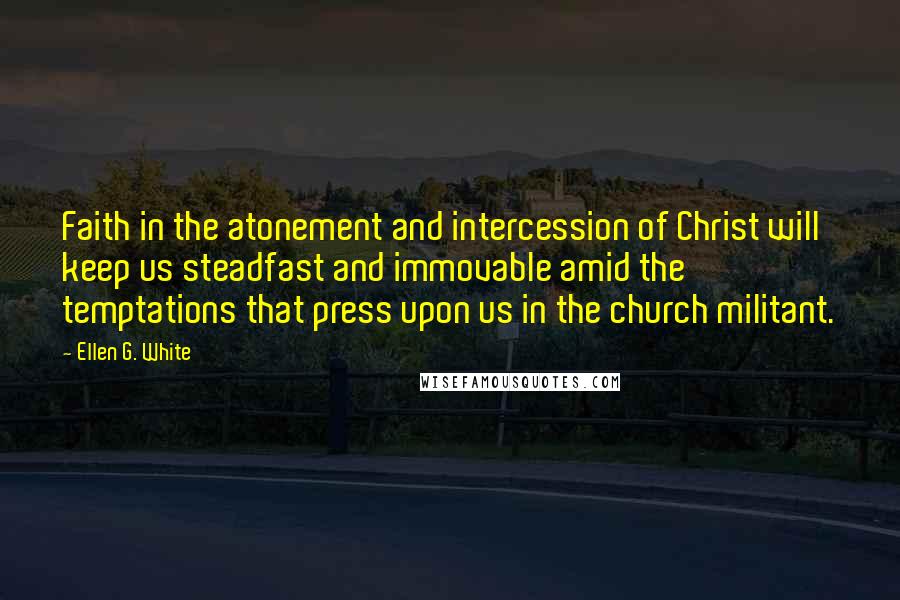 Ellen G. White Quotes: Faith in the atonement and intercession of Christ will keep us steadfast and immovable amid the temptations that press upon us in the church militant.