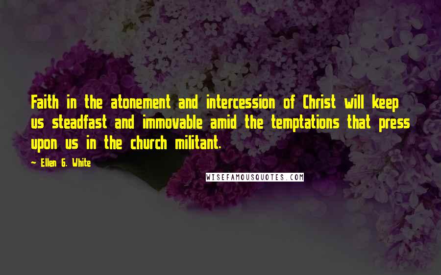 Ellen G. White Quotes: Faith in the atonement and intercession of Christ will keep us steadfast and immovable amid the temptations that press upon us in the church militant.