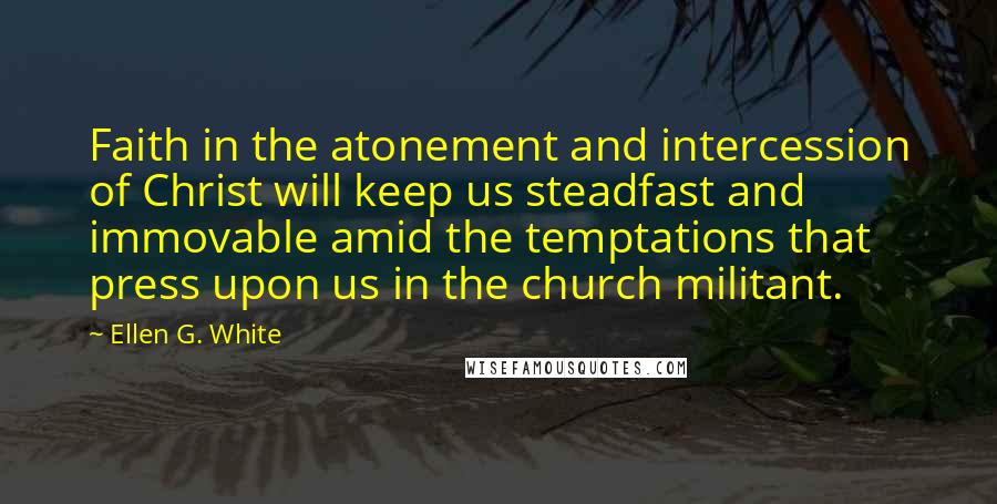 Ellen G. White Quotes: Faith in the atonement and intercession of Christ will keep us steadfast and immovable amid the temptations that press upon us in the church militant.