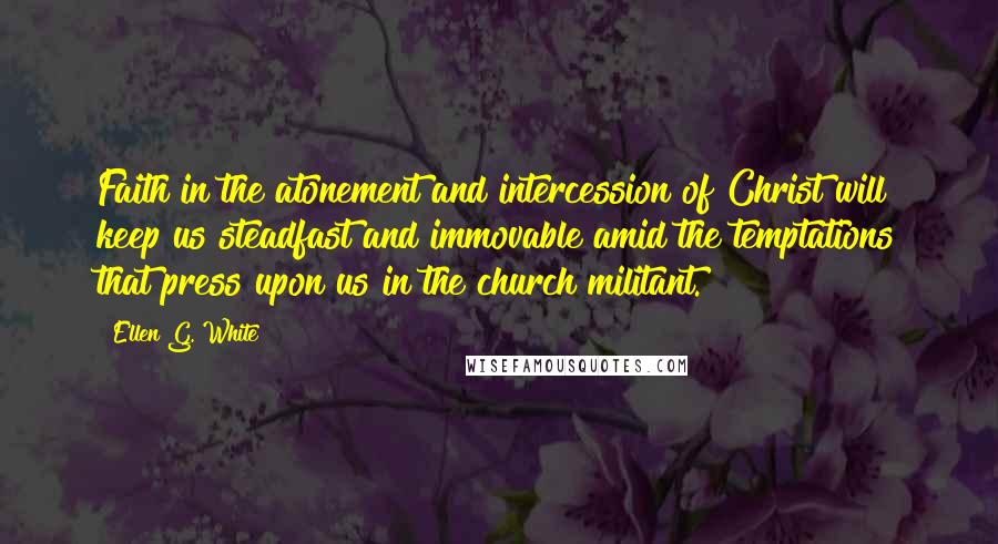 Ellen G. White Quotes: Faith in the atonement and intercession of Christ will keep us steadfast and immovable amid the temptations that press upon us in the church militant.