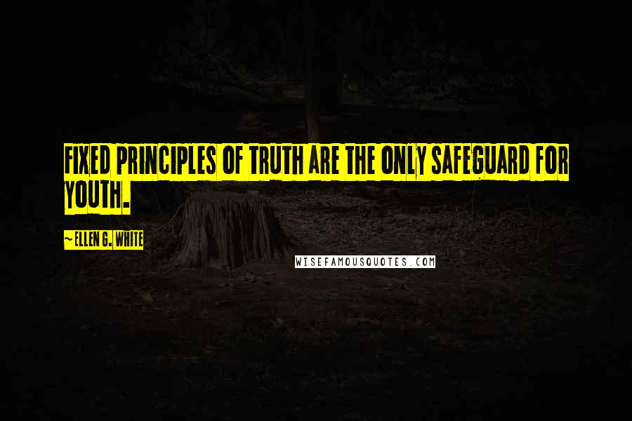 Ellen G. White Quotes: Fixed principles of truth are the only safeguard for youth.